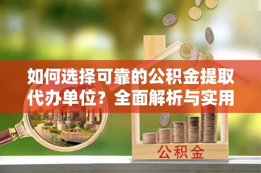 雅江如何选择可靠的公积金提取代办单位？全面解析与实用建议