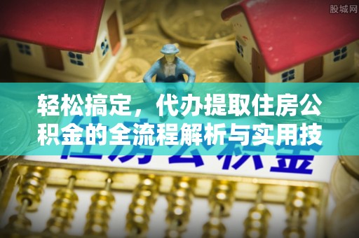 雅江轻松搞定，代办提取住房公积金的全流程解析与实用技巧