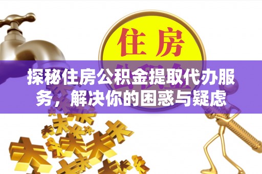 雅江探秘住房公积金提取代办服务，解决你的困惑与疑虑