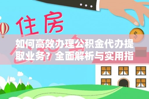 雅江如何高效办理公积金代办提取业务？全面解析与实用指南