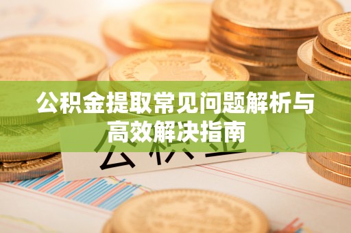 雅江公积金提取常见问题解析与高效解决指南