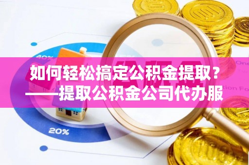 雅江如何轻松搞定公积金提取？——提取公积金公司代办服务全解析