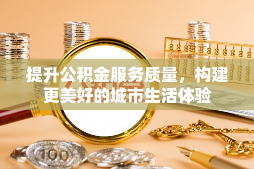 雅江提升公积金服务质量，构建更美好的城市生活体验