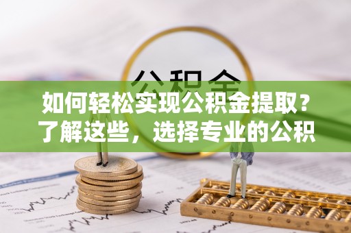 雅江如何轻松实现公积金提取？了解这些，选择专业的公积金提取代办服务