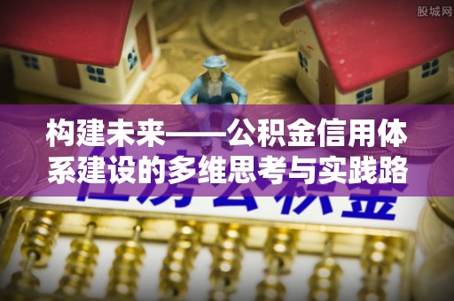 雅江构建未来——公积金信用体系建设的多维思考与实践路径