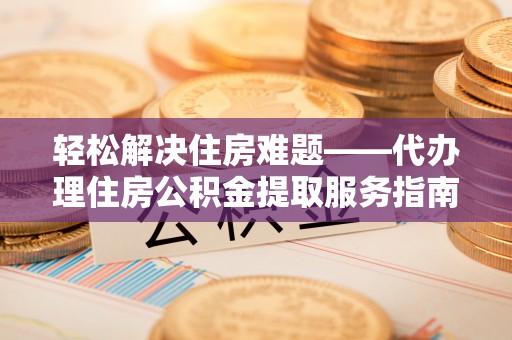 雅江轻松解决住房难题——代办理住房公积金提取服务指南