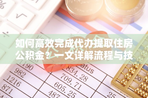 雅江如何高效完成代办提取住房公积金？一文详解流程与技巧