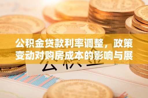 雅江公积金贷款利率调整，政策变动对购房成本的影响与展望