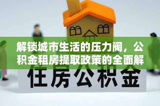 雅江解锁城市生活的压力阀，公积金租房提取政策的全面解析与实践指南
