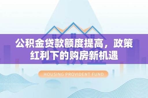 雅江公积金贷款额度提高，政策红利下的购房新机遇