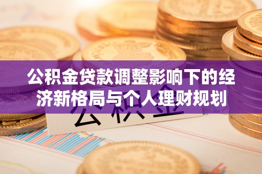 雅江公积金贷款调整影响下的经济新格局与个人理财规划