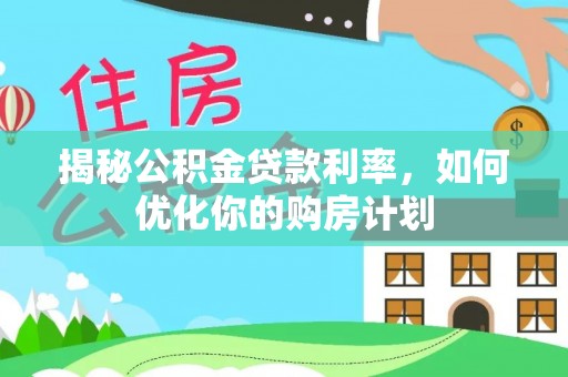 雅江揭秘公积金贷款利率，如何优化你的购房计划