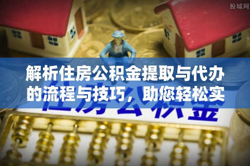 雅江解析住房公积金提取与代办的流程与技巧，助您轻松实现资金流动