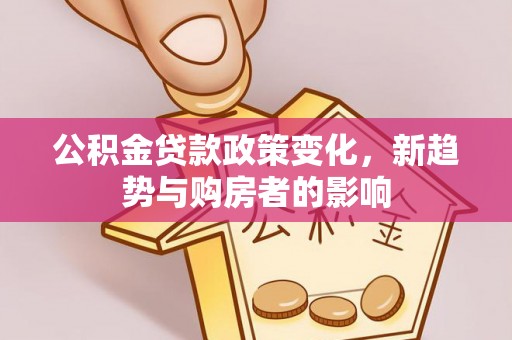 雅江公积金贷款政策变化，新趋势与购房者的影响