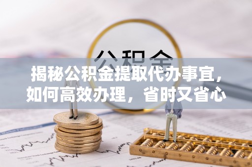 雅江揭秘公积金提取代办事宜，如何高效办理，省时又省心？
