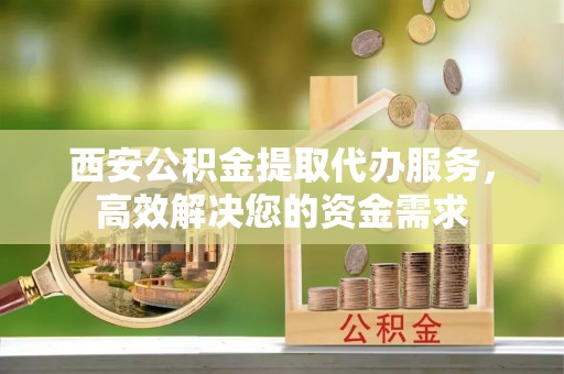 雅江西安公积金提取代办服务，高效解决您的资金需求