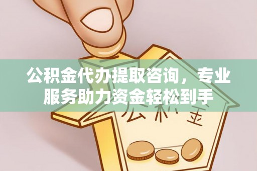 雅江公积金代办提取咨询，专业服务助力资金轻松到手