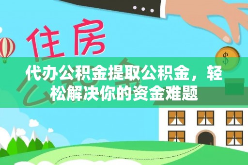 雅江代办公积金提取公积金，轻松解决你的资金难题