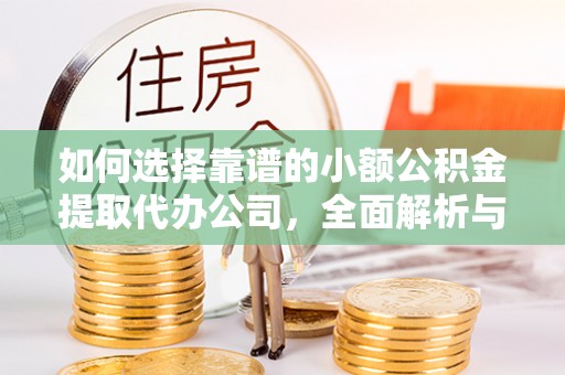雅江如何选择靠谱的小额公积金提取代办公司，全面解析与实用指南