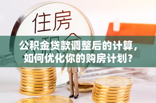 雅江公积金贷款调整后的计算，如何优化你的购房计划？