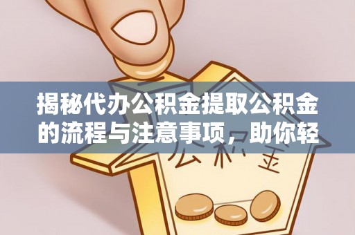 雅江揭秘代办公积金提取公积金的流程与注意事项，助你轻松拿回属于你的钱