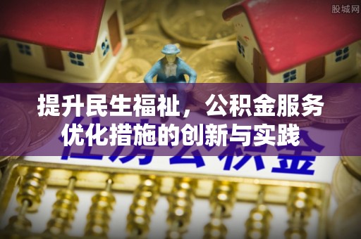 雅江提升民生福祉，公积金服务优化措施的创新与实践