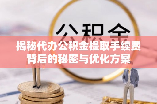 雅江揭秘代办公积金提取手续费背后的秘密与优化方案