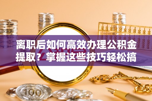 雅江离职后如何高效办理公积金提取？掌握这些技巧轻松搞定