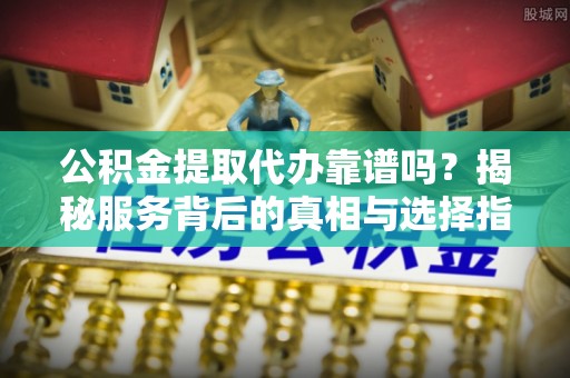 雅江公积金提取代办靠谱吗？揭秘服务背后的真相与选择指南