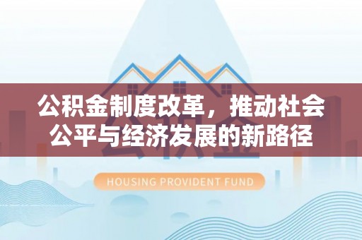 雅江公积金制度改革，推动社会公平与经济发展的新路径