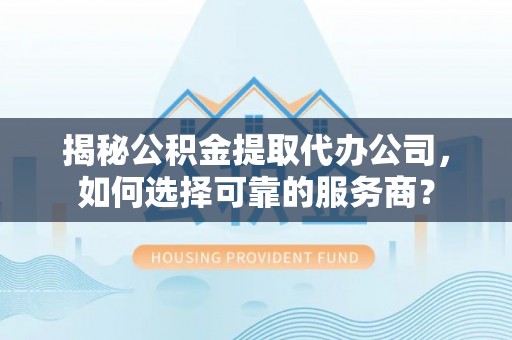 雅江揭秘公积金提取代办公司，如何选择可靠的服务商？