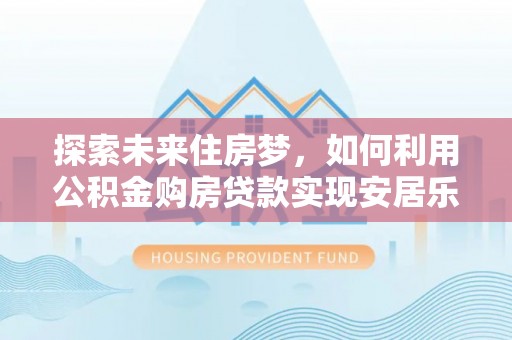 雅江探索未来住房梦，如何利用公积金购房贷款实现安居乐业
