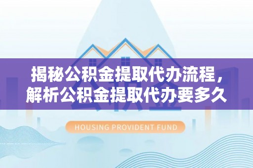 雅江揭秘公积金提取代办流程，解析公积金提取代办要多久的真相