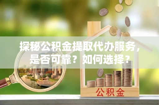 雅江探秘公积金提取代办服务，是否可靠？如何选择？