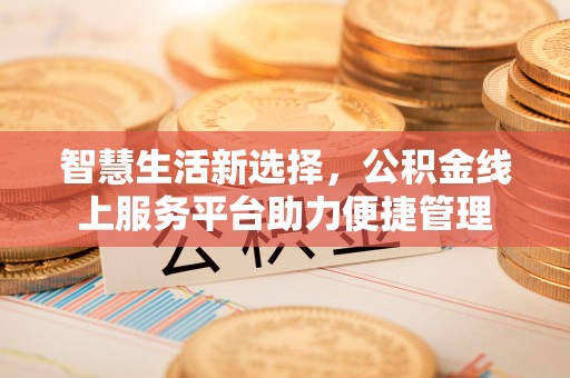 雅江智慧生活新选择，公积金线上服务平台助力便捷管理