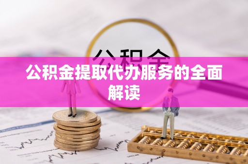 雅江公积金提取代办服务的全面解读
