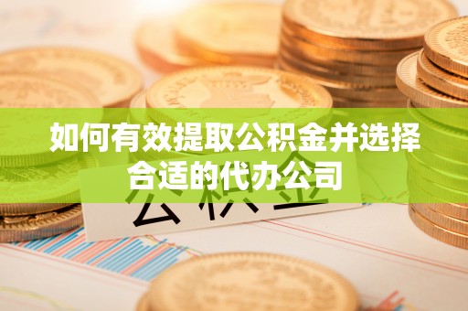雅江如何有效提取公积金并选择合适的代办公司