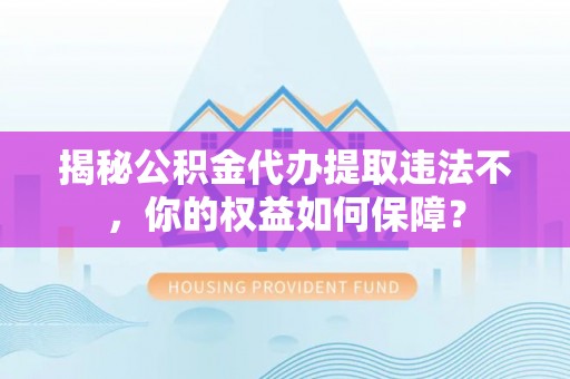 雅江揭秘公积金代办提取违法不，你的权益如何保障？