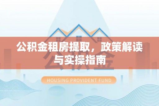 雅江公积金租房提取，政策解读与实操指南